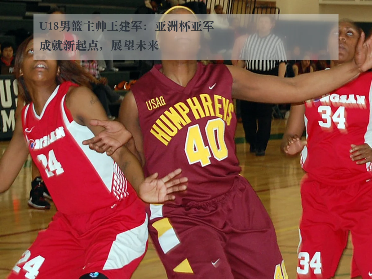 U18男篮主帅王建军:亚洲杯亚军成就新起点,展望未来